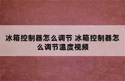 冰箱控制器怎么调节 冰箱控制器怎么调节温度视频